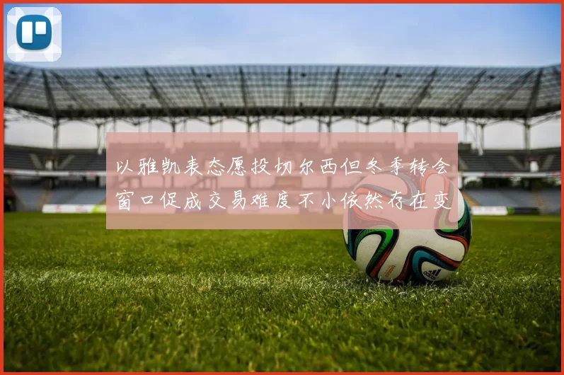 以雅凯表态愿投切尔西但冬季转会窗口促成交易难度不小依然存在变数